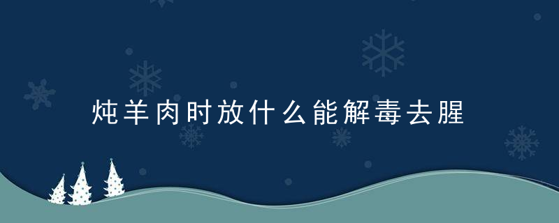 炖羊肉时放什么能解毒去腥 炖羊肉解毒去腥方法